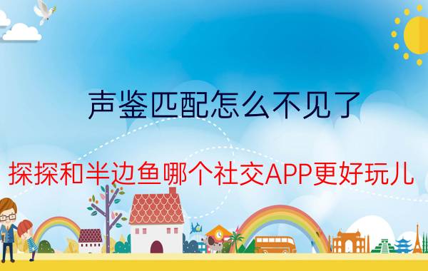 声鉴匹配怎么不见了 探探和半边鱼哪个社交APP更好玩儿？